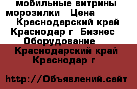 мобильные витрины морозилки › Цена ­ 25 000 - Краснодарский край, Краснодар г. Бизнес » Оборудование   . Краснодарский край,Краснодар г.